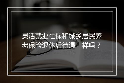 灵活就业社保和城乡居民养老保险退休后待遇一样吗？