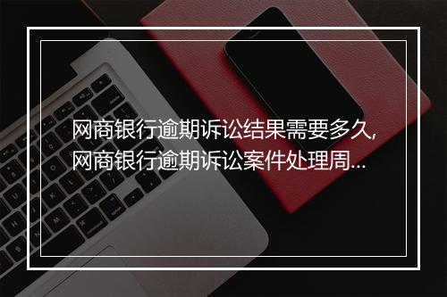 网商银行逾期诉讼结果需要多久,网商银行逾期诉讼案件处理周期