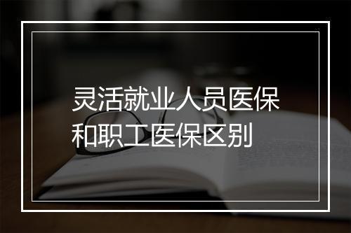 灵活就业人员医保和职工医保区别