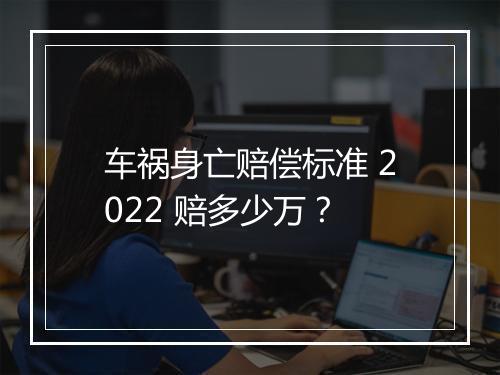 车祸身亡赔偿标准 2022 赔多少万？
