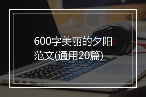 600字美丽的夕阳范文(通用20篇)