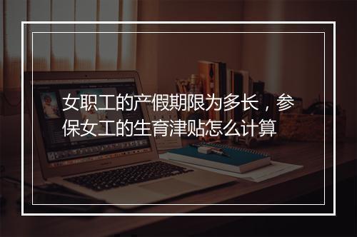 女职工的产假期限为多长，参保女工的生育津贴怎么计算
