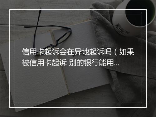 信用卡起诉会在异地起诉吗（如果被信用卡起诉 别的银行能用吗）