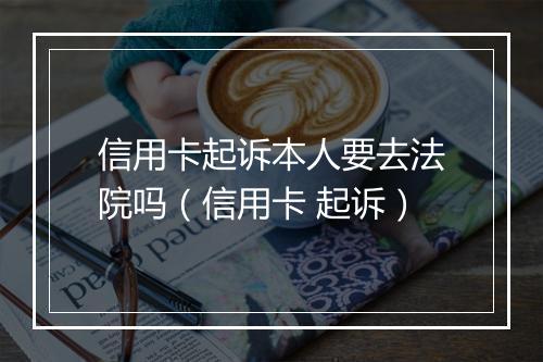 信用卡起诉本人要去法院吗（信用卡 起诉）