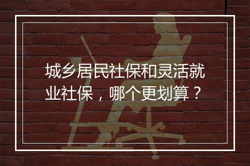 城乡居民社保和灵活就业社保，哪个更划算？