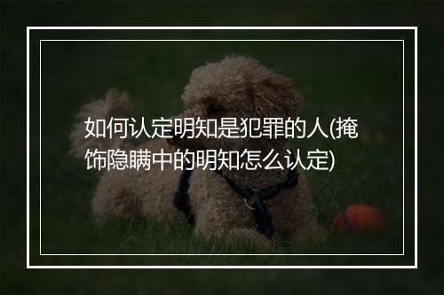 如何认定明知是犯罪的人(掩饰隐瞒中的明知怎么认定)