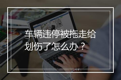 车辆违停被拖走给划伤了怎么办？