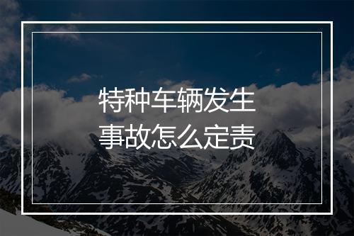 特种车辆发生事故怎么定责