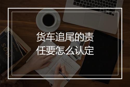 货车追尾的责任要怎么认定