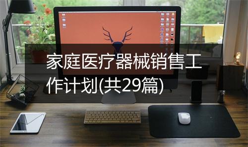 家庭医疗器械销售工作计划(共29篇)