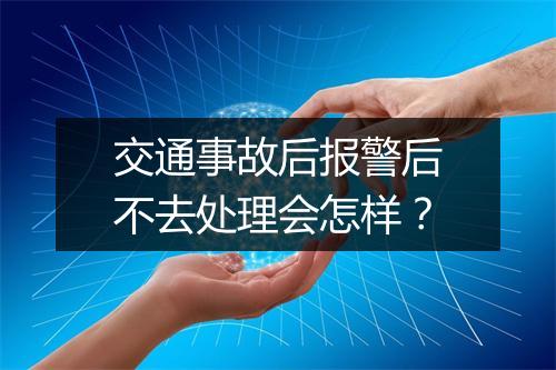 交通事故后报警后不去处理会怎样？