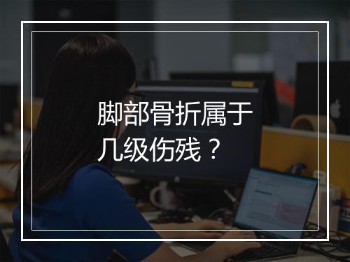 脚部骨折属于几级伤残？