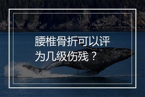 腰椎骨折可以评为几级伤残？