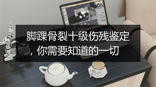 脚踝骨裂十级伤残鉴定，你需要知道的一切