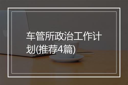 车管所政治工作计划(推荐4篇)