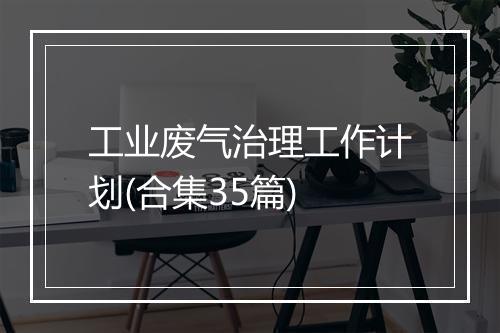 工业废气治理工作计划(合集35篇)