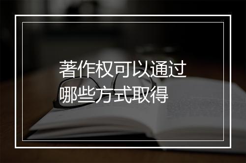 著作权可以通过哪些方式取得