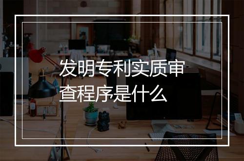 发明专利实质审查程序是什么
