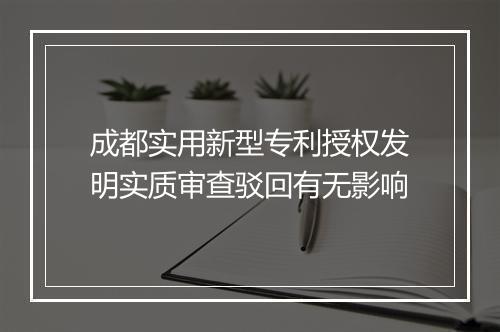成都实用新型专利授权发明实质审查驳回有无影响