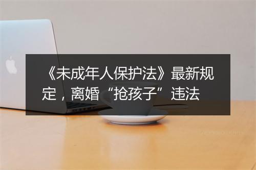 《未成年人保护法》最新规定，离婚“抢孩子”违法