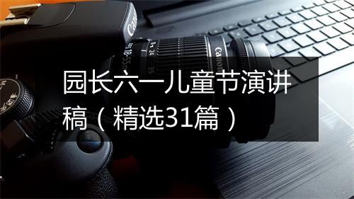 园长六一儿童节演讲稿（精选31篇）
