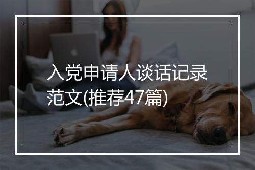 入党申请人谈话记录范文(推荐47篇)