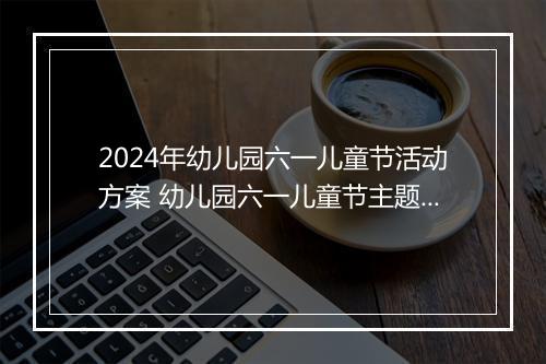 2024年幼儿园六一儿童节活动方案 幼儿园六一儿童节主题的活动策划方案范文优选9篇