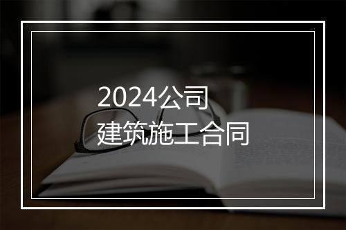 2024公司建筑施工合同