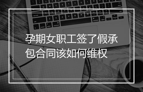 孕期女职工签了假承包合同该如何维权