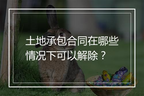 土地承包合同在哪些情况下可以解除？