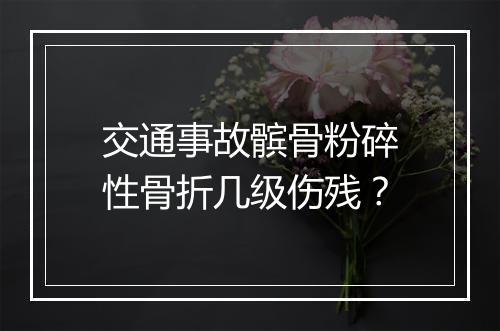 交通事故髌骨粉碎性骨折几级伤残？
