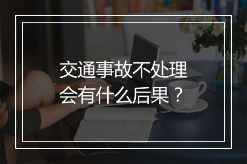 交通事故不处理会有什么后果？
