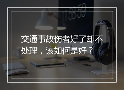 交通事故伤者好了却不处理，该如何是好？
