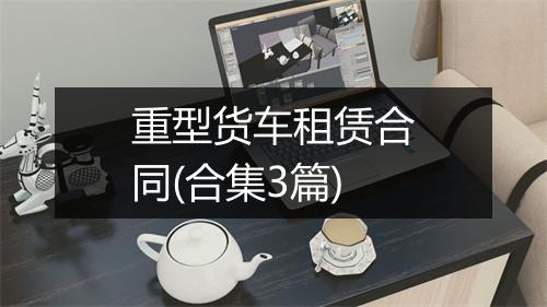 重型货车租赁合同(合集3篇)