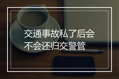 交通事故私了后会不会还归交警管