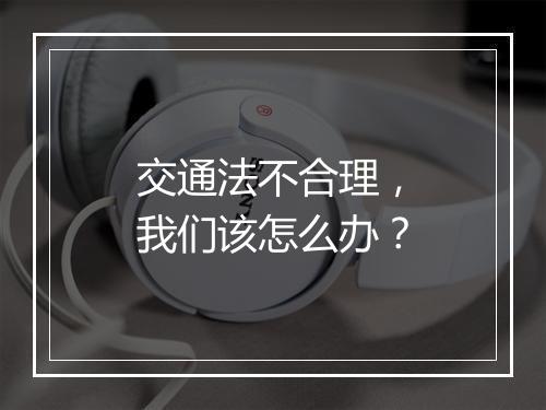 交通法不合理，我们该怎么办？