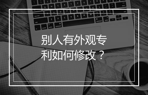 别人有外观专利如何修改？