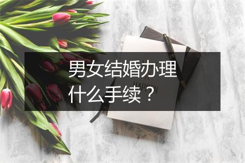 男女结婚办理什么手续？