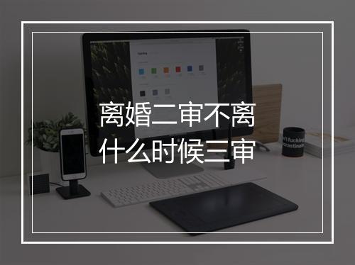 离婚二审不离什么时候三审