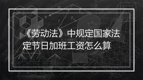 《劳动法》中规定国家法定节日加班工资怎么算