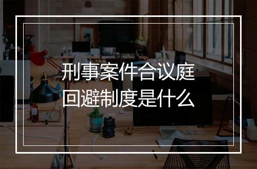 刑事案件合议庭回避制度是什么