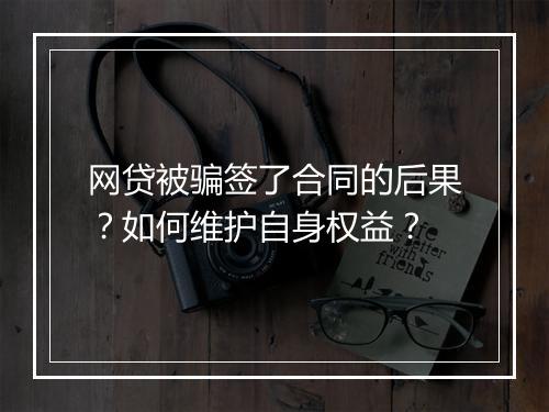 网贷被骗签了合同的后果？如何维护自身权益？