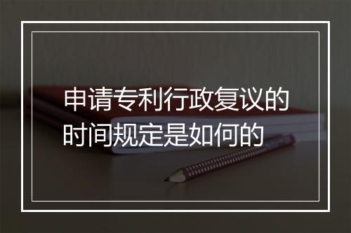 申请专利行政复议的时间规定是如何的