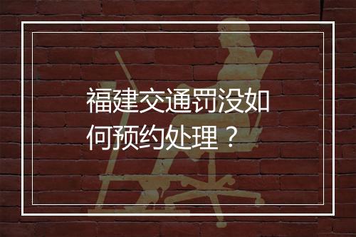 福建交通罚没如何预约处理？