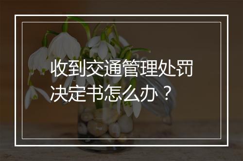 收到交通管理处罚决定书怎么办？