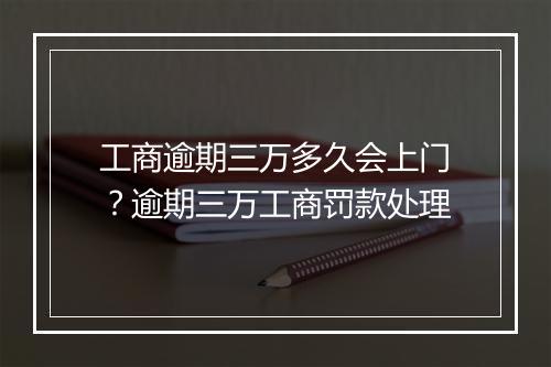 工商逾期三万多久会上门？逾期三万工商罚款处理