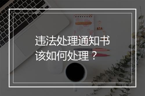 违法处理通知书该如何处理？