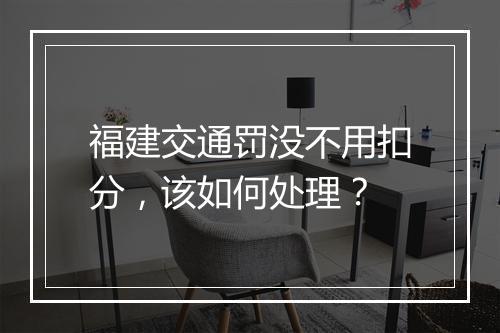 福建交通罚没不用扣分，该如何处理？