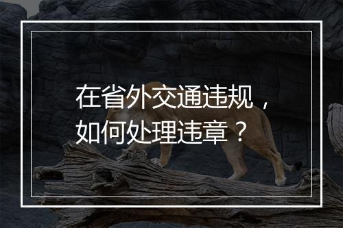 在省外交通违规，如何处理违章？