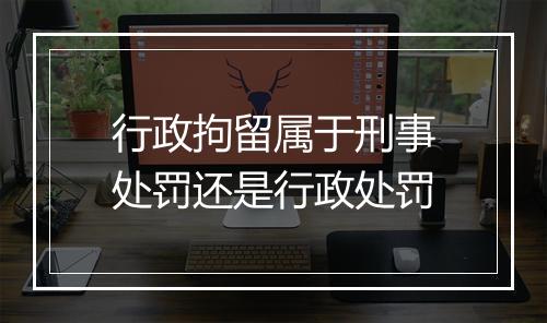 行政拘留属于刑事处罚还是行政处罚